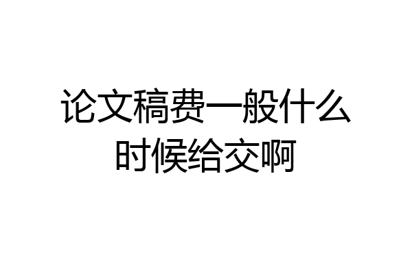 论文稿费一般什么时候给交啊