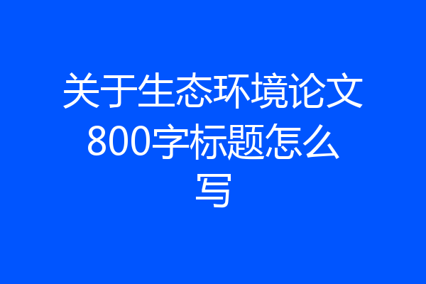 关于生态环境论文800字标题怎么写