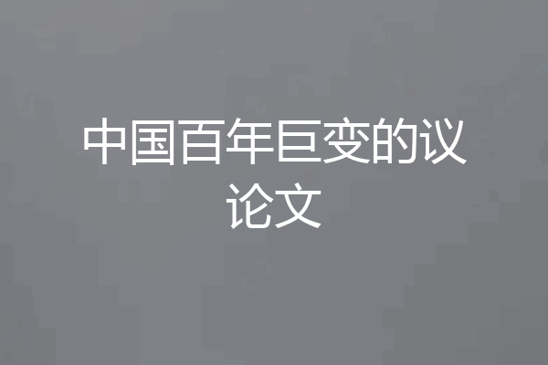 中国百年巨变的议论文