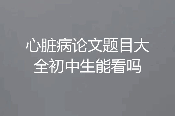 心脏病论文题目大全初中生能看吗