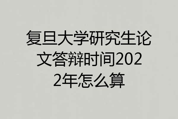 复旦大学研究生论文答辩时间2022年怎么算
