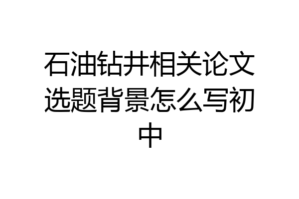 石油钻井相关论文选题背景怎么写初中