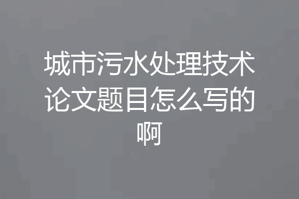 城市污水处理技术论文题目怎么写的啊