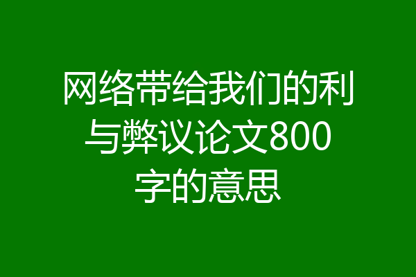 网络带给我们的利与弊议论文800字的意思