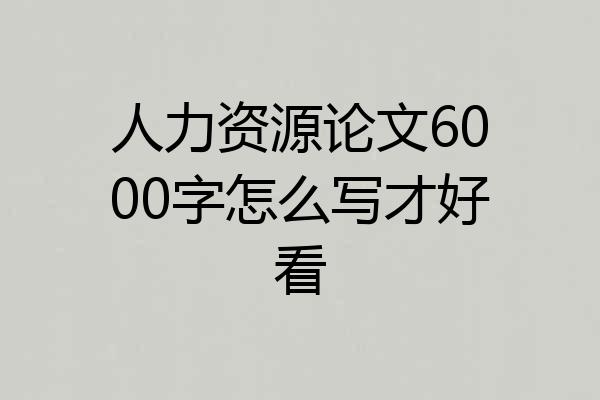 人力资源论文6000字怎么写才好看