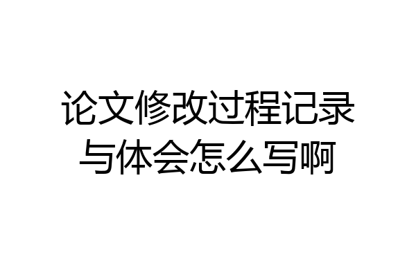 论文修改过程记录与体会怎么写啊