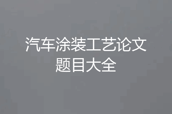 汽车涂装工艺论文题目大全