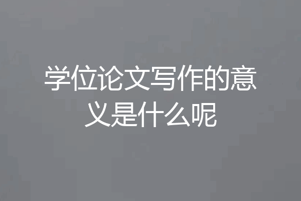 学位论文写作的意义是什么呢