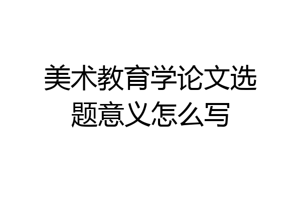 美术教育学论文选题意义怎么写