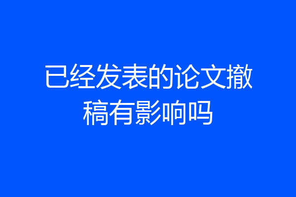 已经发表的论文撤稿有影响吗