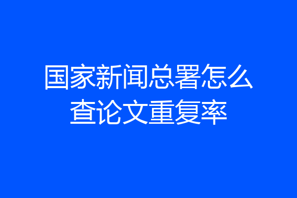 国家新闻总署怎么查论文重复率