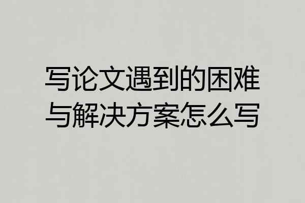写论文遇到的困难与解决方案怎么写