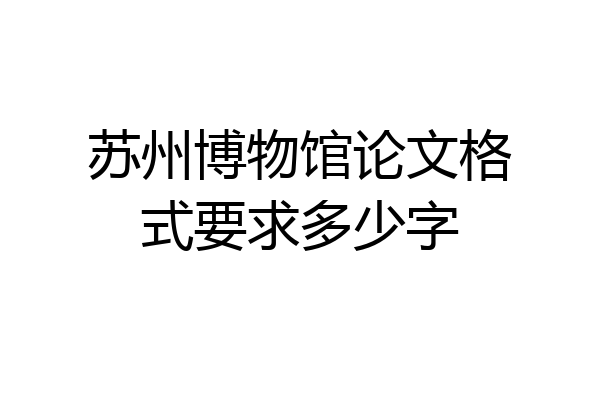 苏州博物馆论文格式要求多少字