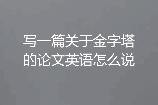 写一篇关于金字塔的论文英语怎么说