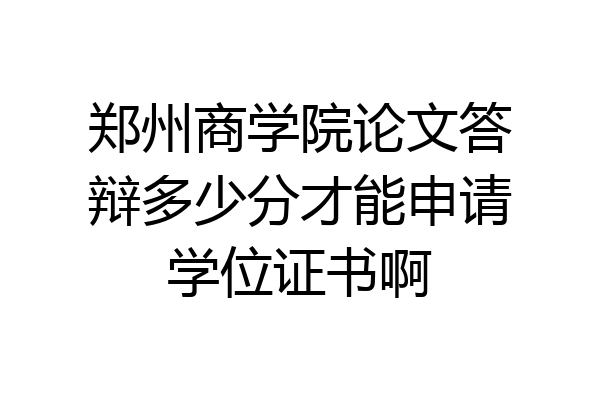 郑州商学院论文答辩多少分才能申请学位证书啊