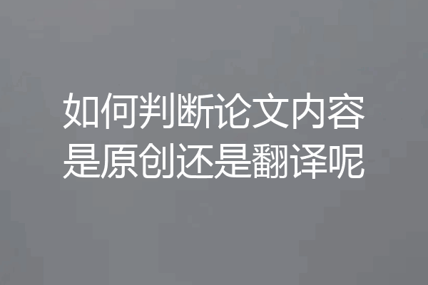 如何判断论文内容是原创还是翻译呢