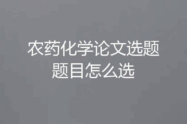 农药化学论文选题题目怎么选