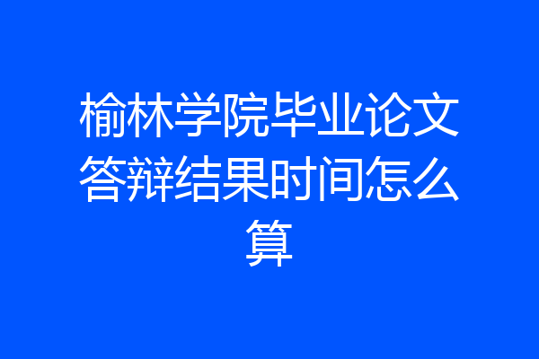 榆林学院毕业论文答辩结果时间怎么算