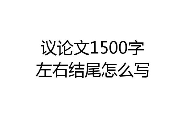 议论文1500字左右结尾怎么写