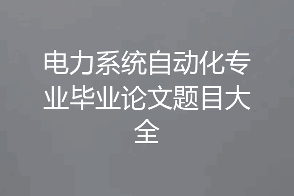 电力系统自动化专业毕业论文题目大全