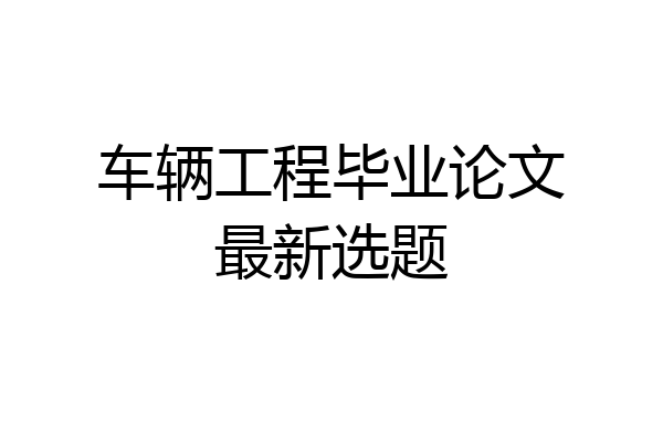 车辆工程毕业论文最新选题
