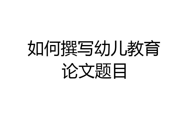 如何撰写幼儿教育论文题目