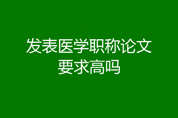 发表医学职称论文要求高吗