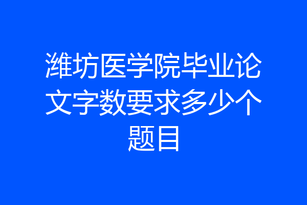 潍坊医学院毕业论文字数要求多少个题目