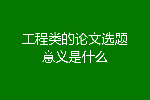 工程类的论文选题意义是什么