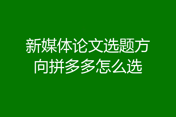 新媒体论文选题方向拼多多怎么选