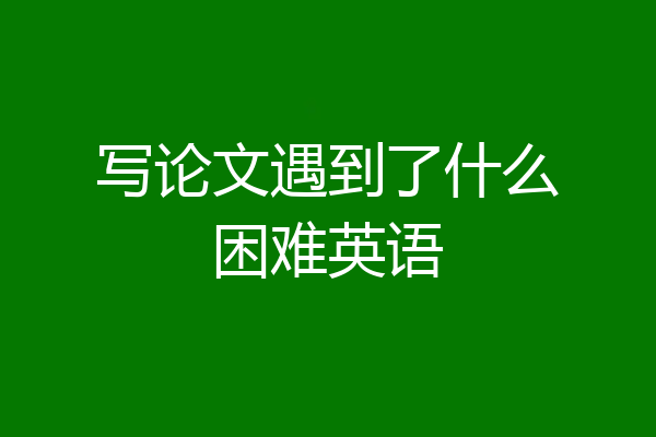 写论文遇到了什么困难英语