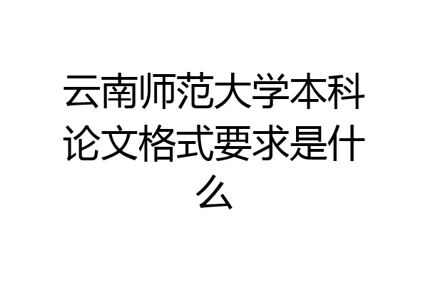 云南师范大学本科论文格式要求是什么