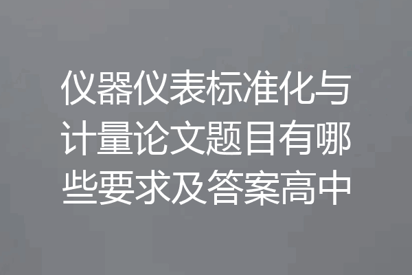 仪器仪表标准化与计量论文题目有哪些要求及答案高中