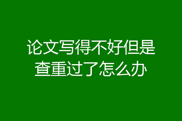 论文写得不好但是查重过了怎么办