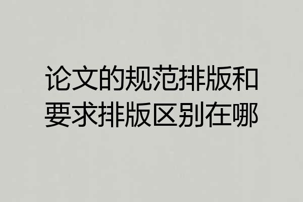 论文的规范排版和要求排版区别在哪