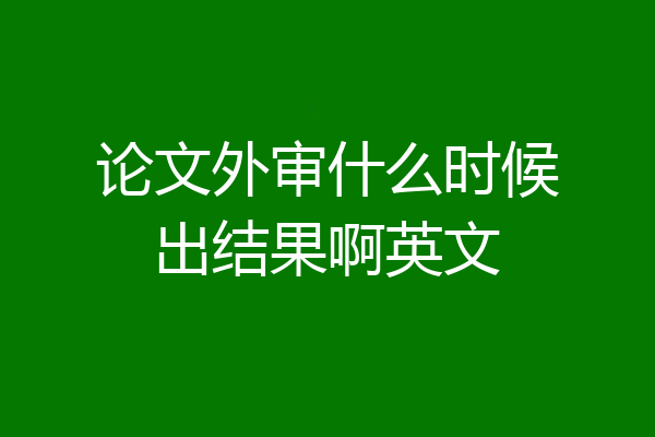 论文外审什么时候出结果啊英文