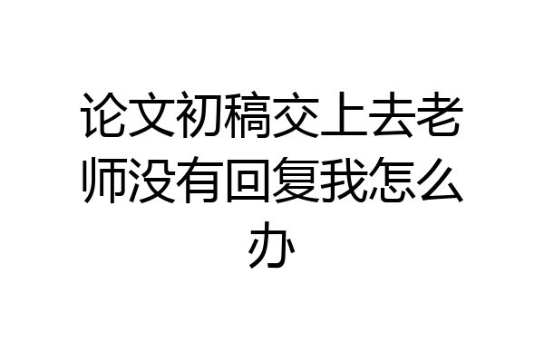 论文初稿交上去老师没有回复我怎么办