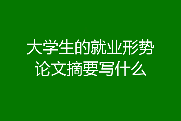 大学生的就业形势论文摘要写什么