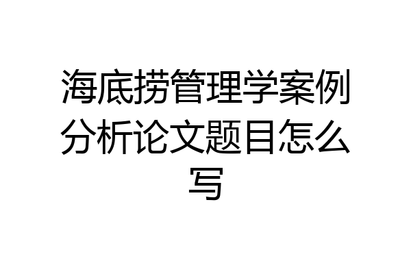 海底捞管理学案例分析论文题目怎么写