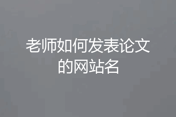 老师如何发表论文的网站名