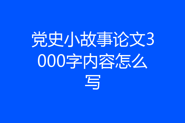党史小故事论文3000字内容怎么写