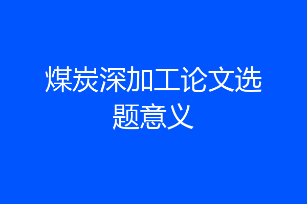 煤炭深加工论文选题意义