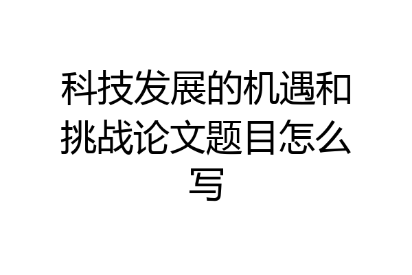 科技发展的机遇和挑战论文题目怎么写