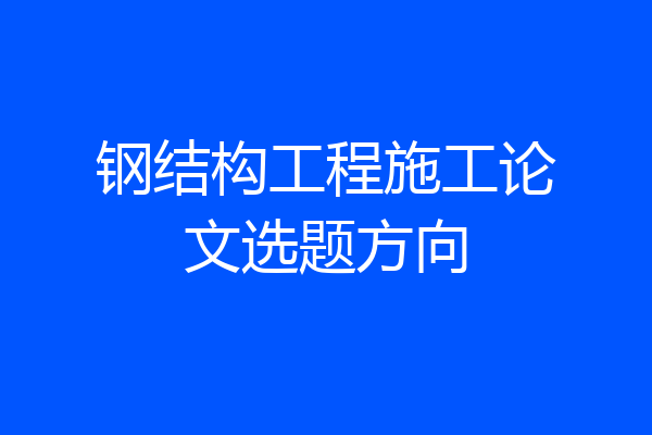钢结构工程施工论文选题方向