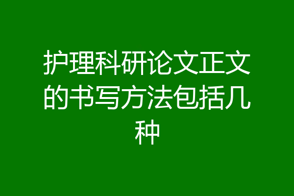 护理科研论文正文的书写方法包括几种