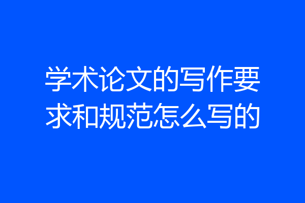 学术论文的写作要求和规范怎么写的