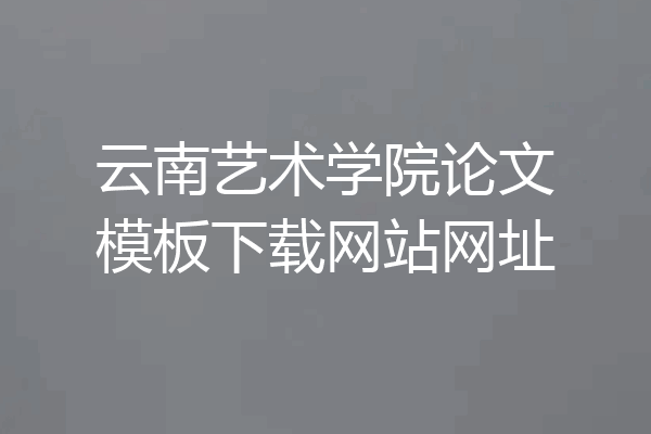 云南艺术学院论文模板下载网站网址
