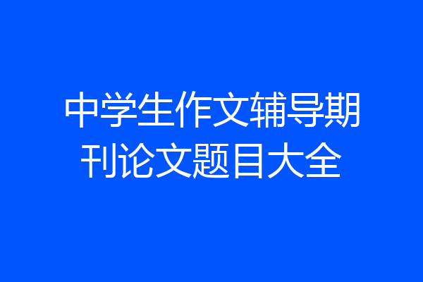 中学生作文辅导期刊论文题目大全