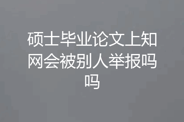 硕士毕业论文上知网会被别人举报吗吗