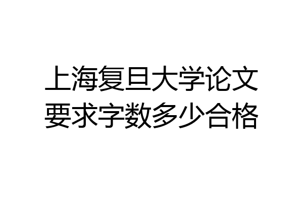 上海复旦大学论文要求字数多少合格